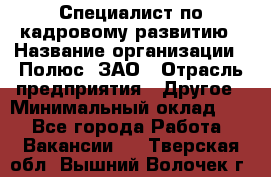 Специалист по кадровому развитию › Название организации ­ Полюс, ЗАО › Отрасль предприятия ­ Другое › Минимальный оклад ­ 1 - Все города Работа » Вакансии   . Тверская обл.,Вышний Волочек г.